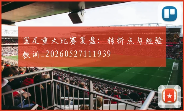 国足重大比赛复盘：转折点与经验教训_20260527111939