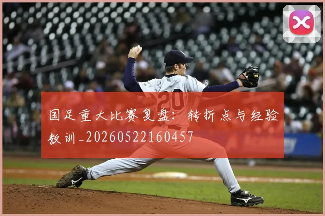 国足重大比赛复盘：转折点与经验教训_20260522160457
