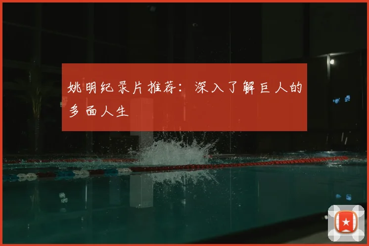 姚明纪录片推荐：深入了解巨人的多面人生