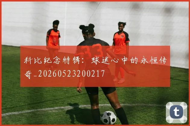 科比纪念特辑：球迷心中的永恒传奇_20260523200217